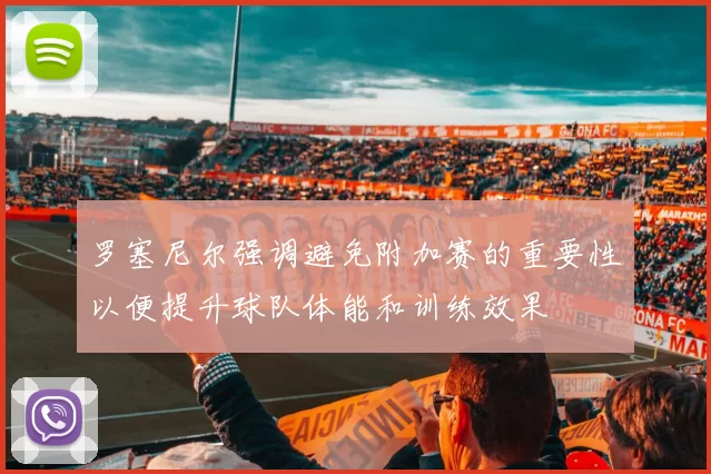 罗塞尼尔强调避免附加赛的重要性以便提升球队体能和训练效果