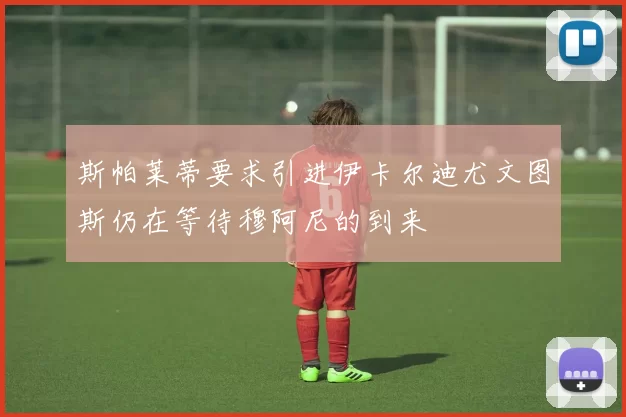 斯帕莱蒂要求引进伊卡尔迪尤文图斯仍在等待穆阿尼的到来