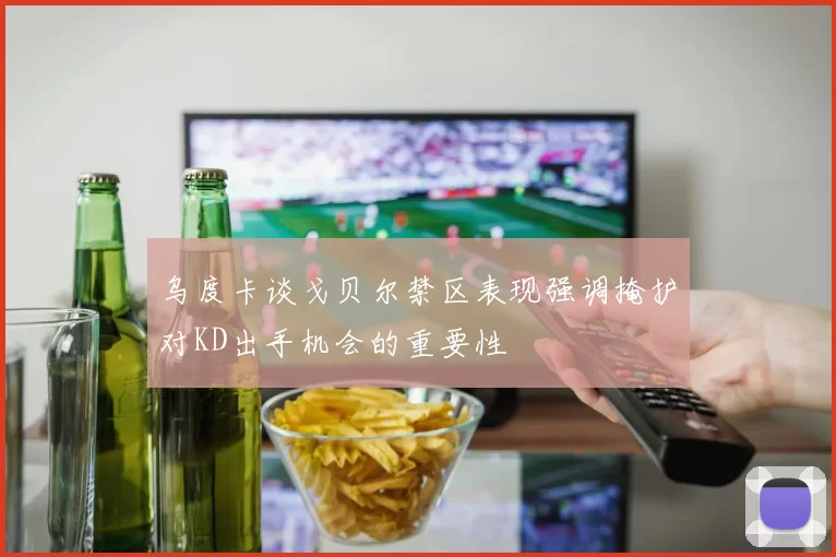 乌度卡谈戈贝尔禁区表现强调掩护对KD出手机会的重要性