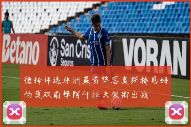 德转评选非洲最贵阵容奥斯梅恩姆伯莫双前锋阿什拉夫领衔出战