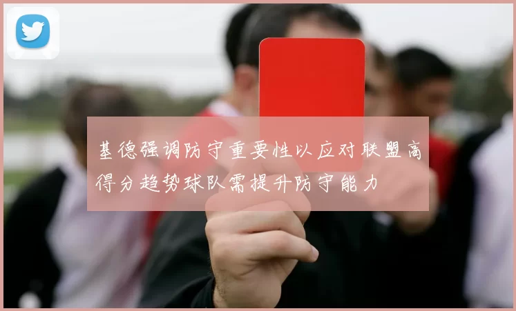 基德强调防守重要性以应对联盟高得分趋势球队需提升防守能力