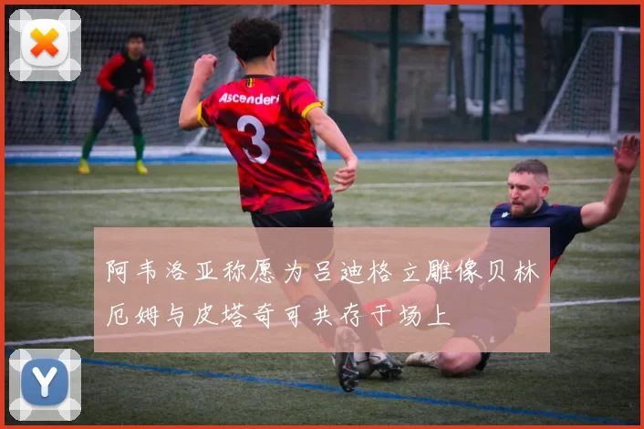 阿韦洛亚称愿为吕迪格立雕像贝林厄姆与皮塔奇可共存于场上