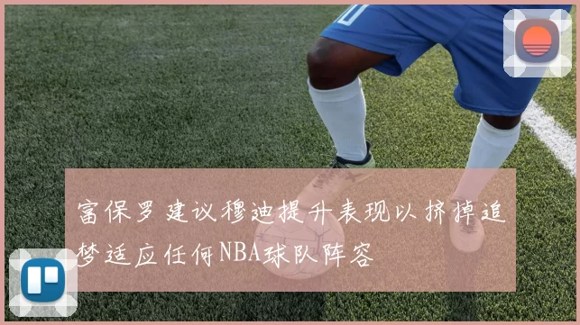 富保罗建议穆迪提升表现以挤掉追梦适应任何NBA球队阵容