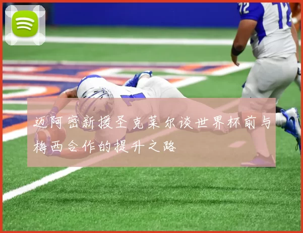 迈阿密新援圣克莱尔谈世界杯前与梅西合作的提升之路