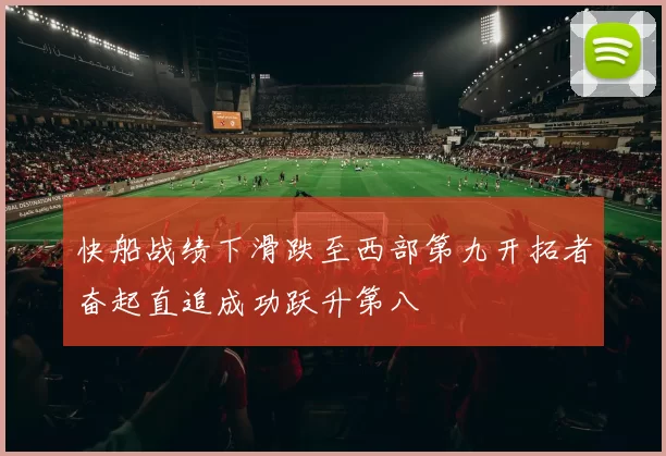 快船战绩下滑跌至西部第九开拓者奋起直追成功跃升第八
