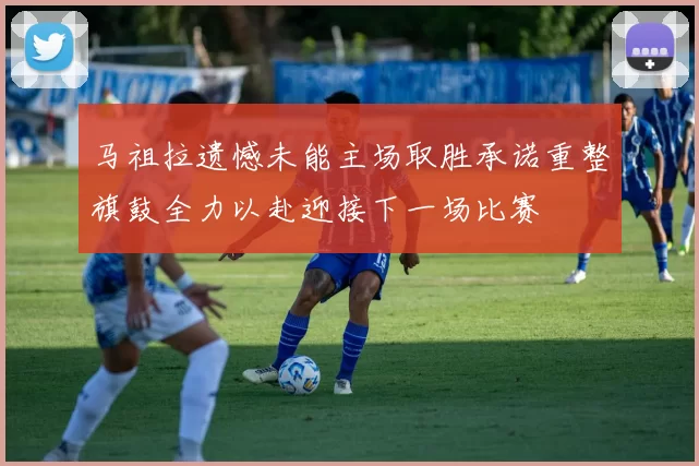 马祖拉遗憾未能主场取胜承诺重整旗鼓全力以赴迎接下一场比赛