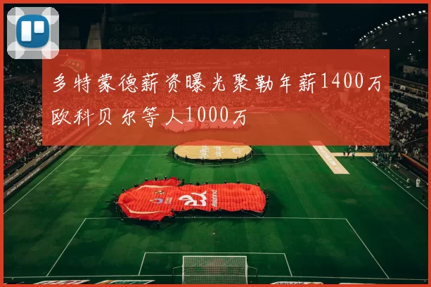 多特蒙德薪资曝光聚勒年薪1400万欧科贝尔等人1000万