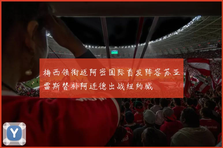 梅西领衔迈阿密国际首发阵容苏亚雷斯替补阿连德出战纽约城