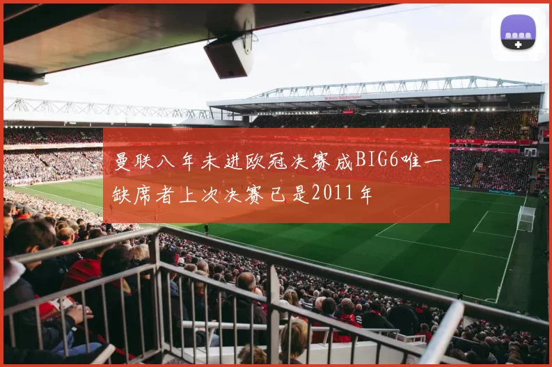 曼联八年未进欧冠决赛成BIG6唯一缺席者上次决赛已是2011年