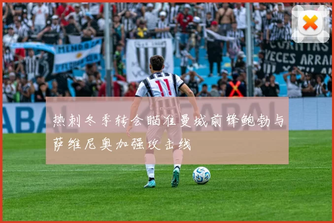 热刺冬季转会瞄准曼城前锋鲍勃与萨维尼奥加强攻击线