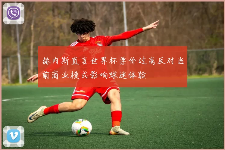 赫内斯直言世界杯票价过高反对当前商业模式影响球迷体验