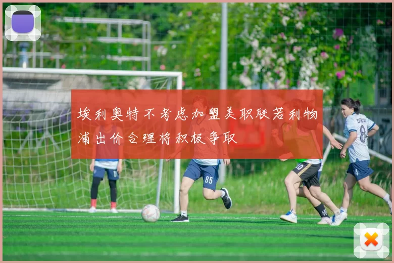 埃利奥特不考虑加盟美职联若利物浦出价合理将积极争取