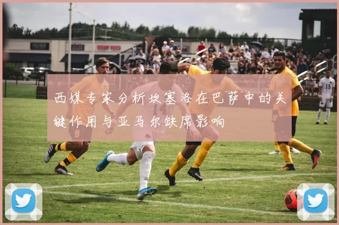 西媒专家分析坎塞洛在巴萨中的关键作用与亚马尔缺席影响