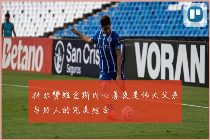 科尔赞维金斯内心善良是伟大父亲与好人的完美结合